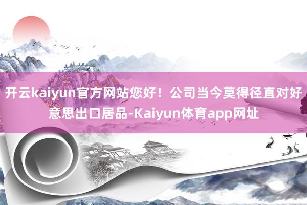 开云kaiyun官方网站您好！公司当今莫得径直对好意思出口居品-Kaiyun体育app网址