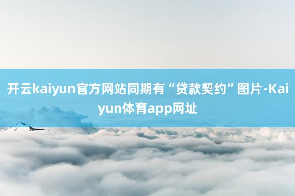 开云kaiyun官方网站同期有“贷款契约”图片-Kaiyun体育app网址