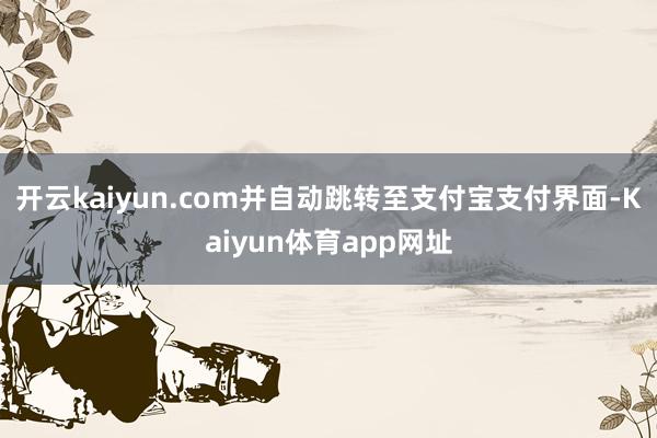 开云kaiyun.com并自动跳转至支付宝支付界面-Kaiyun体育app网址