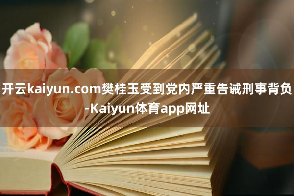 开云kaiyun.com樊桂玉受到党内严重告诫刑事背负-Kaiyun体育app网址