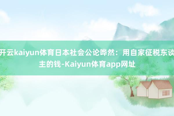 开云kaiyun体育日本社会公论哗然：用自家征税东谈主的钱-Kaiyun体育app网址