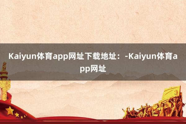 Kaiyun体育app网址下载地址：-Kaiyun体育app网址