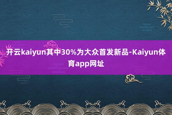 开云kaiyun其中30%为大众首发新品-Kaiyun体育app网址
