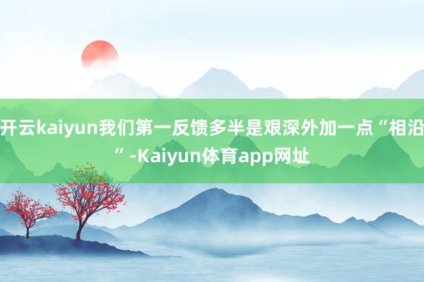 开云kaiyun我们第一反馈多半是艰深外加一点“相沿”-Kaiyun体育app网址