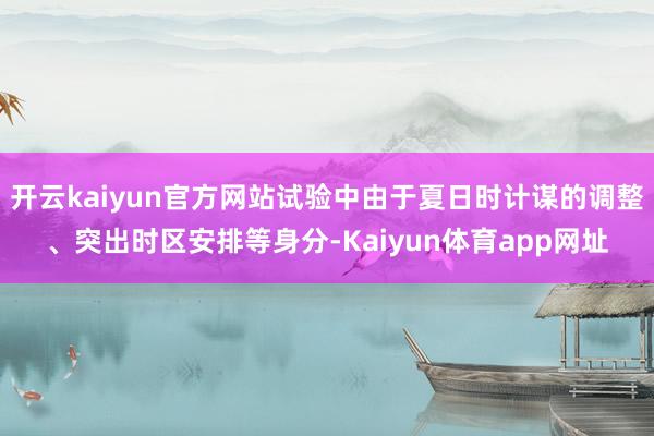 开云kaiyun官方网站试验中由于夏日时计谋的调整、突出时区安排等身分-Kaiyun体育app网址