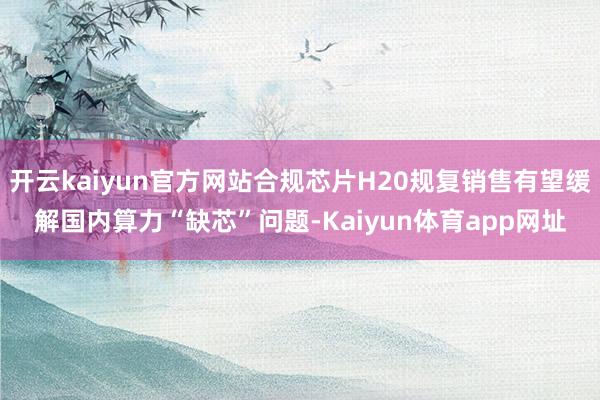 开云kaiyun官方网站合规芯片H20规复销售有望缓解国内算力“缺芯”问题-Kaiyun体育app网址