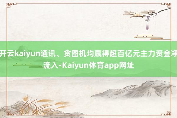 开云kaiyun通讯、贪图机均赢得超百亿元主力资金净流入-Kaiyun体育app网址