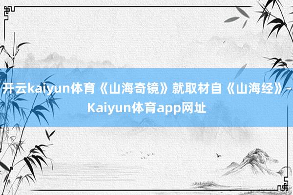 开云kaiyun体育《山海奇镜》就取材自《山海经》-Kaiyun体育app网址