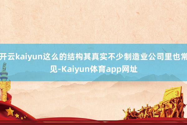 开云kaiyun这么的结构其真实不少制造业公司里也常见-Kaiyun体育app网址
