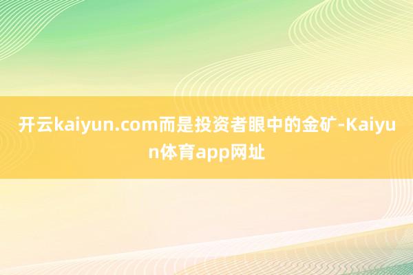 开云kaiyun.com而是投资者眼中的金矿-Kaiyun体育app网址