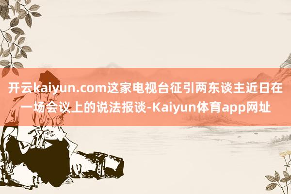 开云kaiyun.com这家电视台征引两东谈主近日在一场会议上的说法报谈-Kaiyun体育app网址