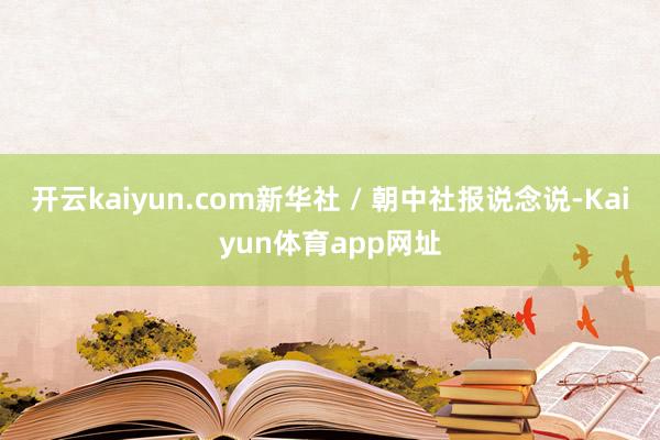 开云kaiyun.com新华社 / 朝中社报说念说-Kaiyun体育app网址