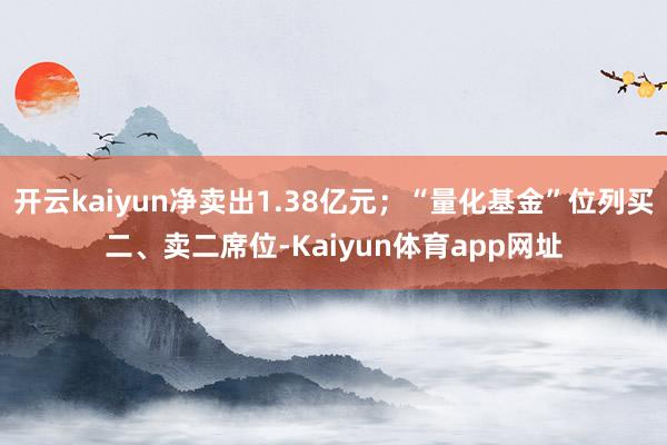 开云kaiyun净卖出1.38亿元；“量化基金”位列买二、卖二席位-Kaiyun体育app网址