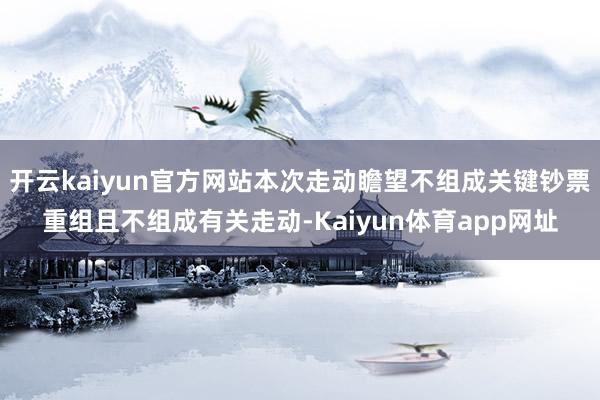开云kaiyun官方网站本次走动瞻望不组成关键钞票重组且不组成有关走动-Kaiyun体育app网址