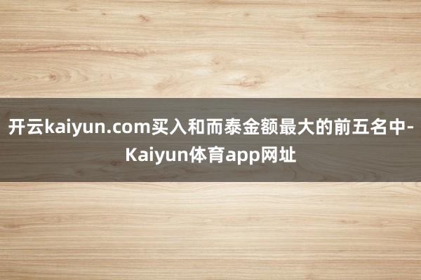 开云kaiyun.com买入和而泰金额最大的前五名中-Kaiyun体育app网址