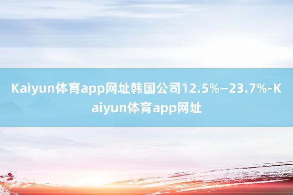 Kaiyun体育app网址韩国公司12.5%—23.7%-Kaiyun体育app网址