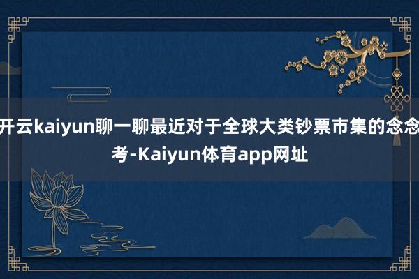 开云kaiyun聊一聊最近对于全球大类钞票市集的念念考-Kaiyun体育app网址