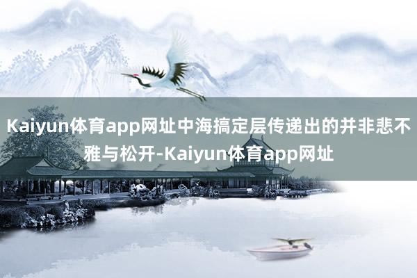 Kaiyun体育app网址中海搞定层传递出的并非悲不雅与松开-Kaiyun体育app网址