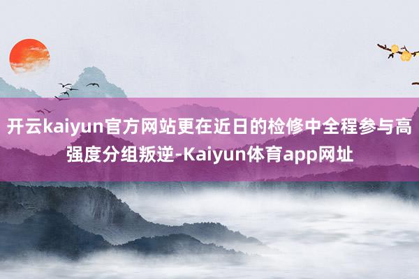 开云kaiyun官方网站更在近日的检修中全程参与高强度分组叛逆-Kaiyun体育app网址