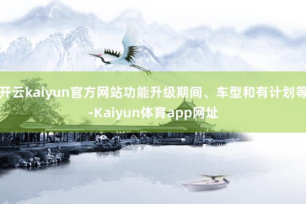 开云kaiyun官方网站功能升级期间、车型和有计划等-Kaiyun体育app网址