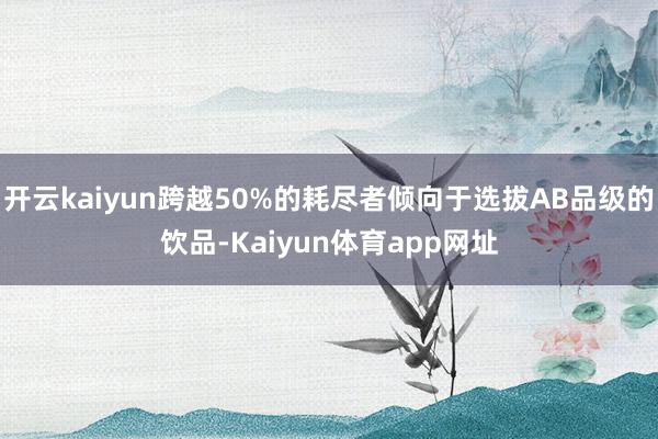 开云kaiyun跨越50%的耗尽者倾向于选拔AB品级的饮品-Kaiyun体育app网址