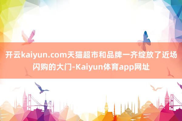 开云kaiyun.com天猫超市和品牌一齐绽放了近场闪购的大门-Kaiyun体育app网址