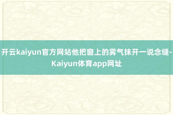 开云kaiyun官方网站他把窗上的雾气抹开一说念缝-Kaiyun体育app网址