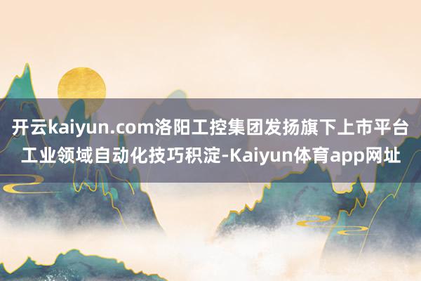开云kaiyun.com洛阳工控集团发扬旗下上市平台工业领域自动化技巧积淀-Kaiyun体育app网址