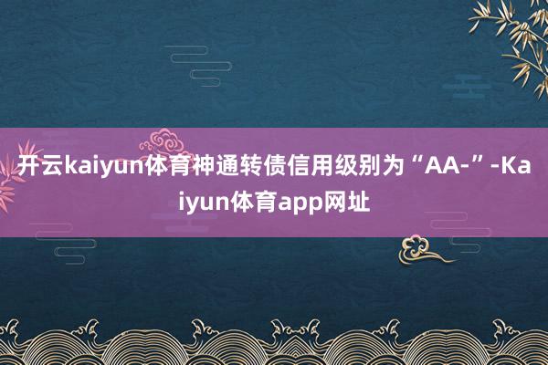 开云kaiyun体育神通转债信用级别为“AA-”-Kaiyun体育app网址