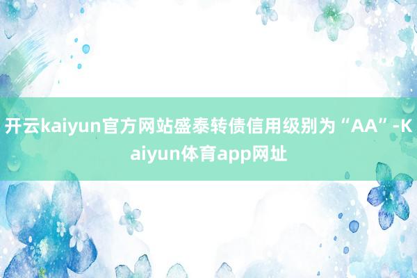 开云kaiyun官方网站盛泰转债信用级别为“AA”-Kaiyun体育app网址
