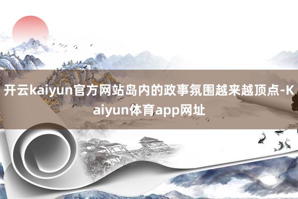 开云kaiyun官方网站岛内的政事氛围越来越顶点-Kaiyun体育app网址
